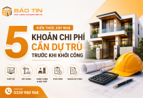 Chi Phí Xây Nhà: 5 Khoản Cần Dự Trù Trước Khi Khởi Công